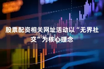 股票配资相关网址活动以“无界社交”为核心理念