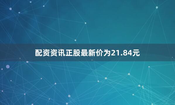 配资资讯正股最新价为21.84元
