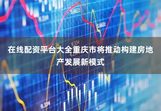 在线配资平台大全重庆市将推动构建房地产发展新模式