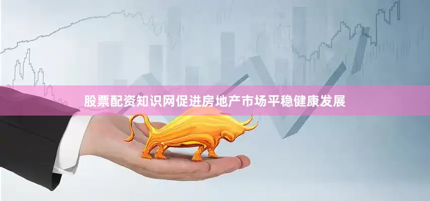 股票配资知识网促进房地产市场平稳健康发展