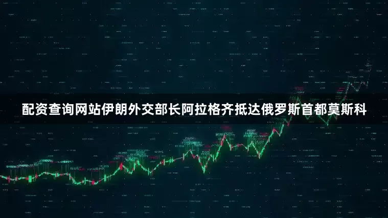 配资查询网站伊朗外交部长阿拉格齐抵达俄罗斯首都莫斯科