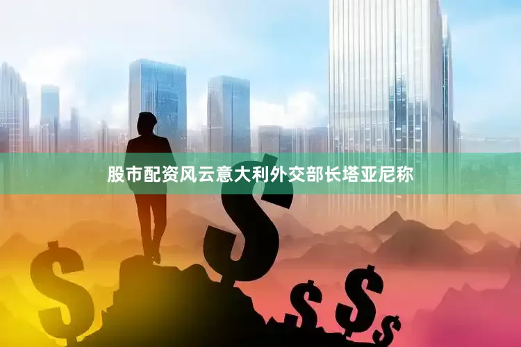 股市配资风云意大利外交部长塔亚尼称