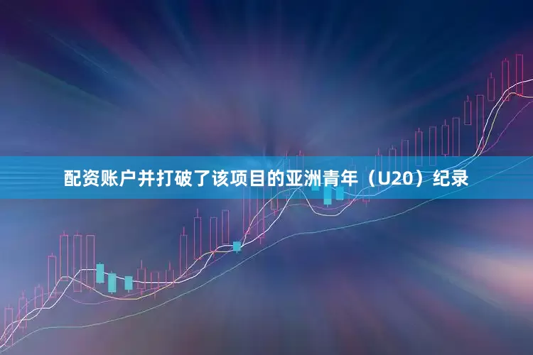 配资账户并打破了该项目的亚洲青年（U20）纪录