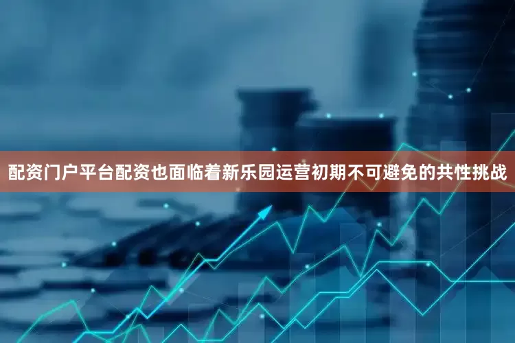 配资门户平台配资也面临着新乐园运营初期不可避免的共性挑战