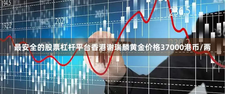 最安全的股票杠杆平台香港谢瑞麟黄金价格37000港币/两