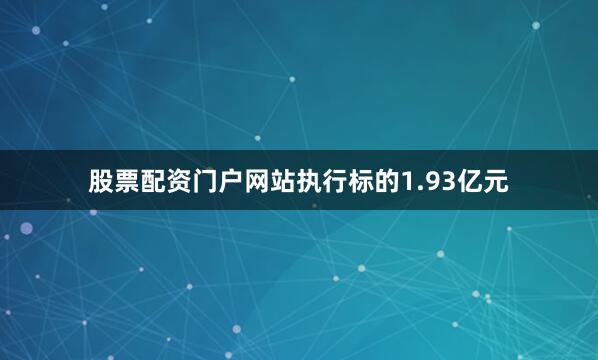 股票配资门户网站执行标的1.93亿元