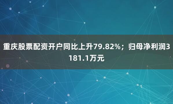 重庆股票配资开户同比上升79.82%；归母净利润3181.1万元