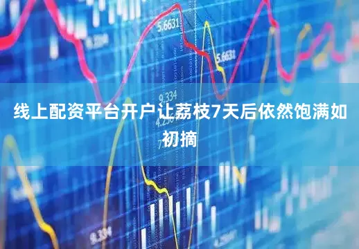 线上配资平台开户让荔枝7天后依然饱满如初摘