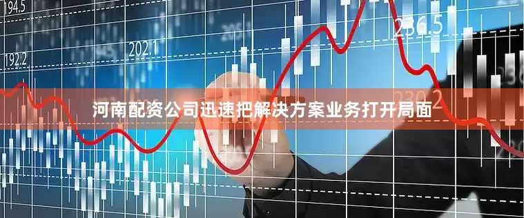 河南配资公司迅速把解决方案业务打开局面