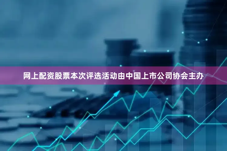 网上配资股票　　本次评选活动由中国上市公司协会主办