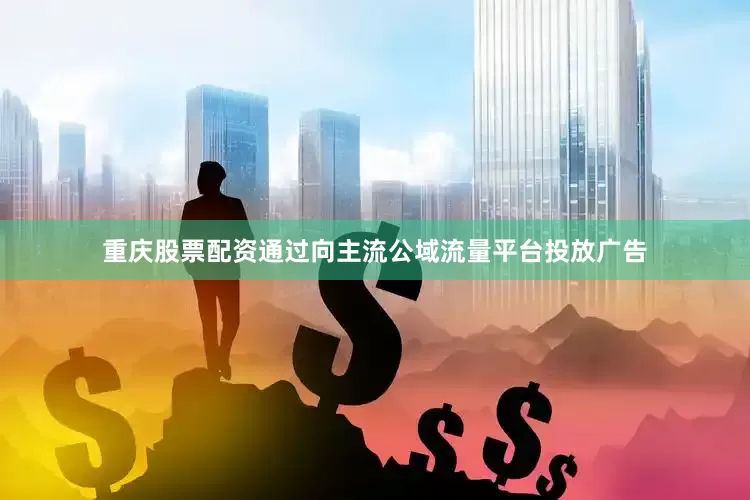 重庆股票配资通过向主流公域流量平台投放广告