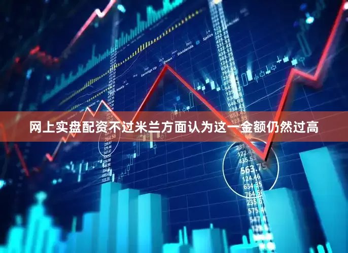 网上实盘配资不过米兰方面认为这一金额仍然过高