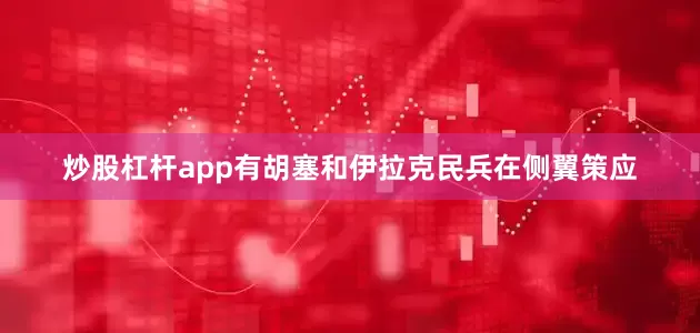 炒股杠杆app有胡塞和伊拉克民兵在侧翼策应