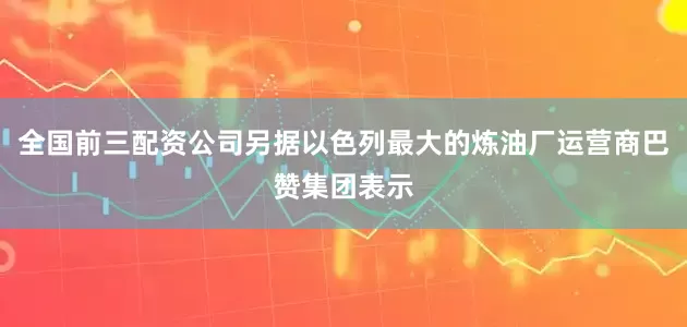 全国前三配资公司另据以色列最大的炼油厂运营商巴赞集团表示