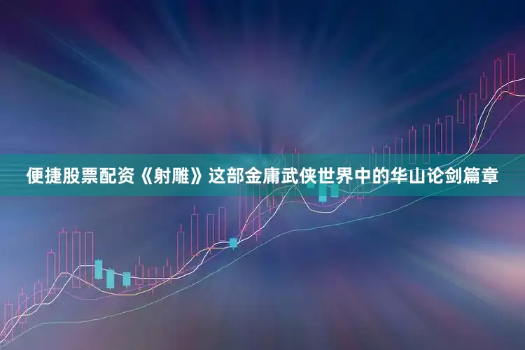 便捷股票配资《射雕》这部金庸武侠世界中的华山论剑篇章