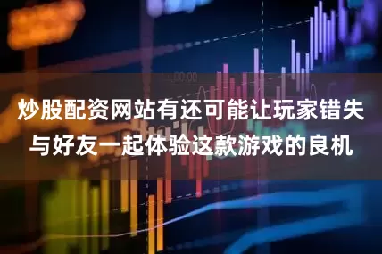炒股配资网站有还可能让玩家错失与好友一起体验这款游戏的良机