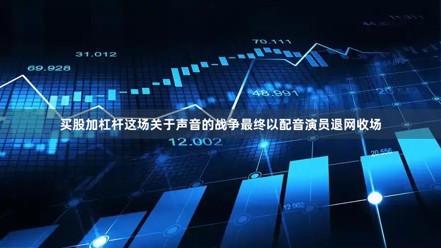 买股加杠杆这场关于声音的战争最终以配音演员退网收场