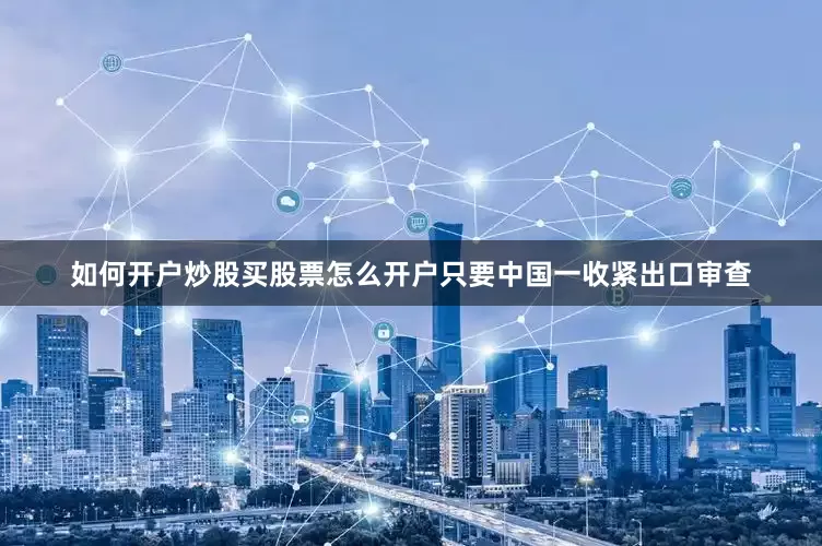 如何开户炒股买股票怎么开户只要中国一收紧出口审查