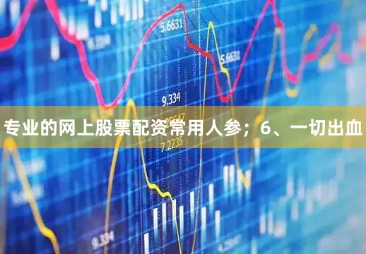 专业的网上股票配资常用人参；6、一切出血