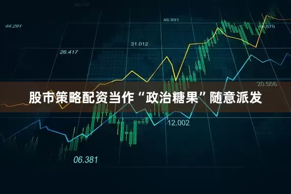 股市策略配资当作“政治糖果”随意派发