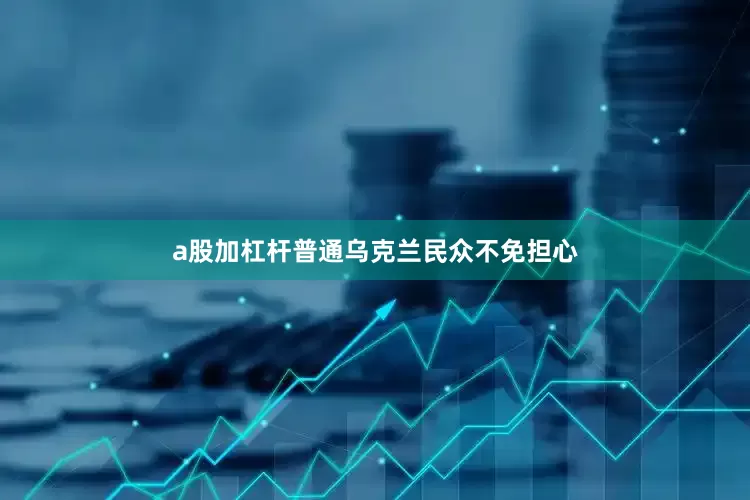 a股加杠杆普通乌克兰民众不免担心
