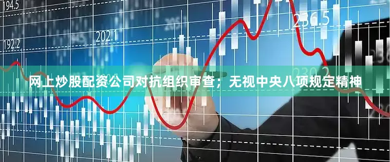 网上炒股配资公司对抗组织审查；无视中央八项规定精神