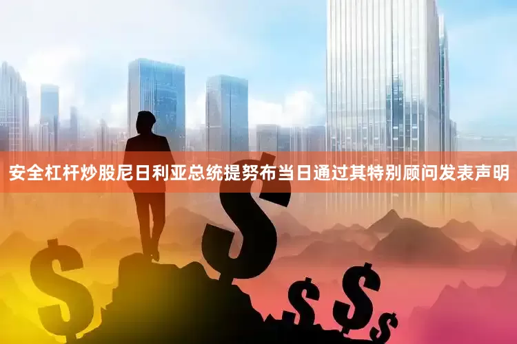 安全杠杆炒股　　尼日利亚总统提努布当日通过其特别顾问发表声明