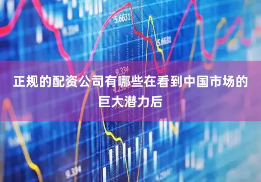正规的配资公司有哪些在看到中国市场的巨大潜力后