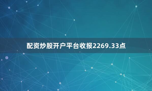 配资炒股开户平台收报2269.33点
