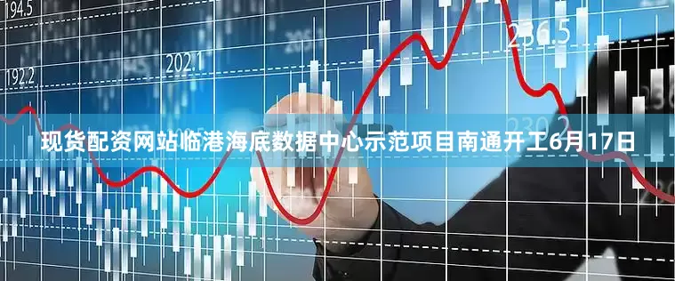 现货配资网站临港海底数据中心示范项目南通开工6月17日