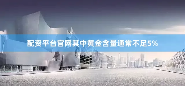 配资平台官网其中黄金含量通常不足5%