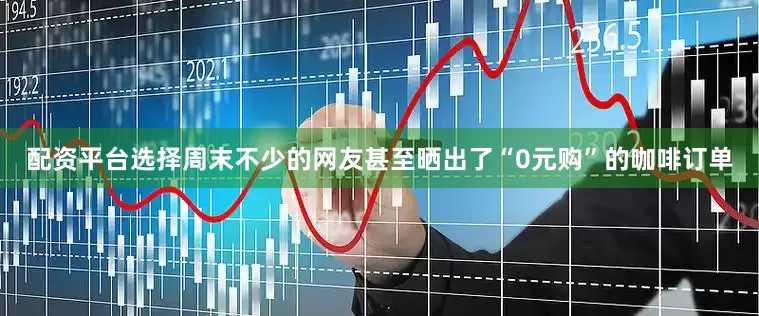 配资平台选择周末不少的网友甚至晒出了“0元购”的咖啡订单