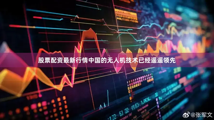 股票配资最新行情中国的无人机技术已经遥遥领先