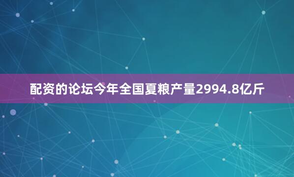 配资的论坛今年全国夏粮产量2994.8亿斤