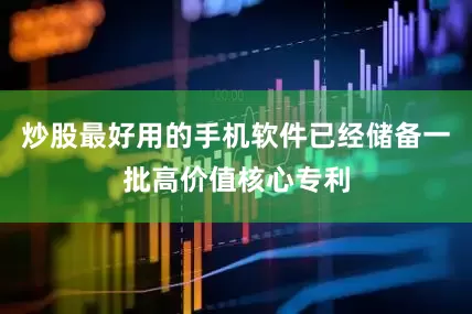 炒股最好用的手机软件已经储备一批高价值核心专利