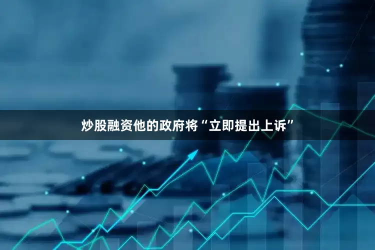 炒股融资他的政府将“立即提出上诉”