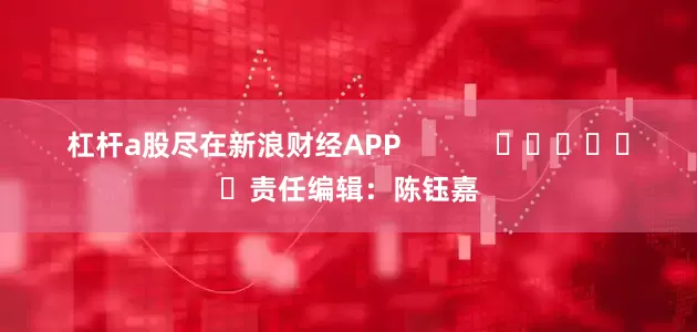 杠杆a股尽在新浪财经APP            						责任编辑：陈钰嘉