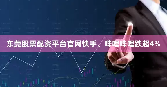 东莞股票配资平台官网快手、哔哩哔哩跌超4%