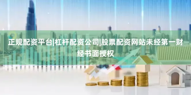 正规配资平台|杠杆配资公司|股票配资网站未经第一财经书面授权