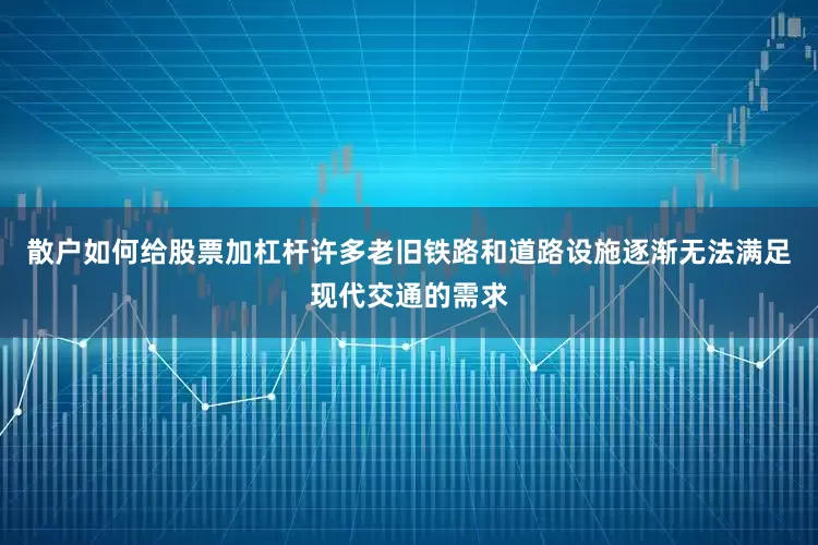 散户如何给股票加杠杆许多老旧铁路和道路设施逐渐无法满足现代交通的需求