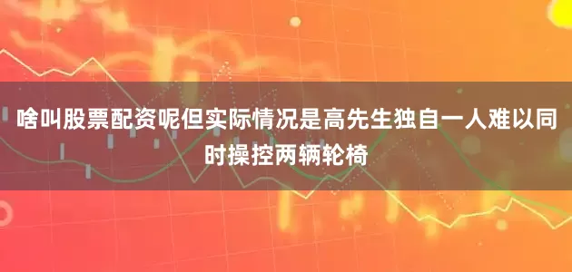 啥叫股票配资呢但实际情况是高先生独自一人难以同时操控两辆轮椅