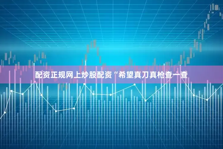 配资正规网上炒股配资“希望真刀真枪查一查