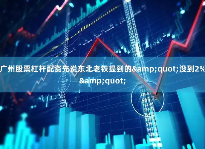 广州股票杠杆配资先说东北老铁提到的&quot;没到2%&quot;