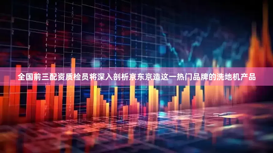 全国前三配资质检员将深入剖析京东京造这一热门品牌的洗地机产品