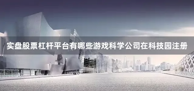 实盘股票杠杆平台有哪些游戏科学公司在科技园注册