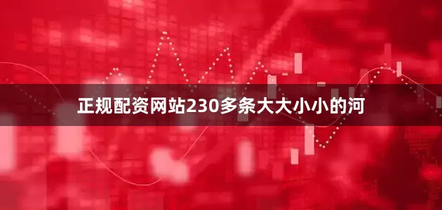 正规配资网站230多条大大小小的河