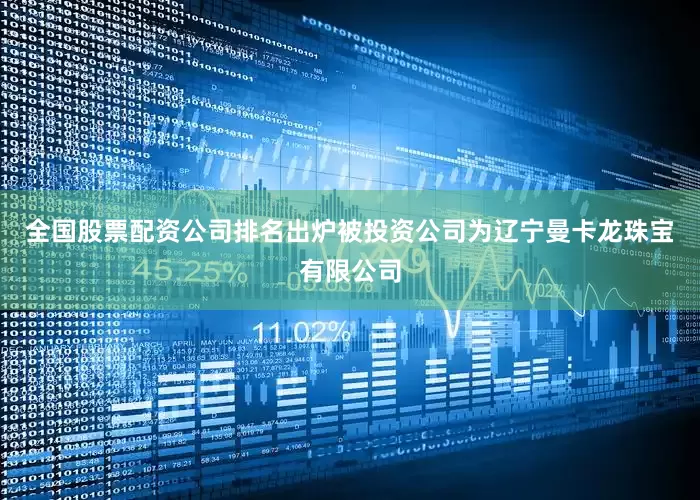 全国股票配资公司排名出炉被投资公司为辽宁曼卡龙珠宝有限公司