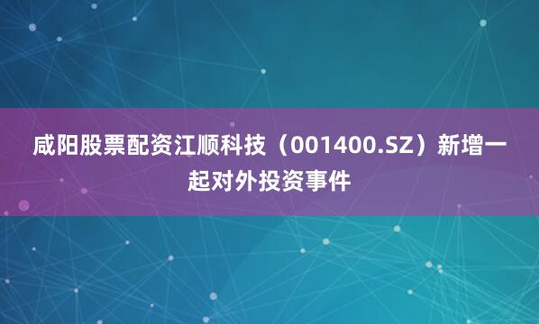 咸阳股票配资江顺科技（001400.SZ）新增一起对外投资事件