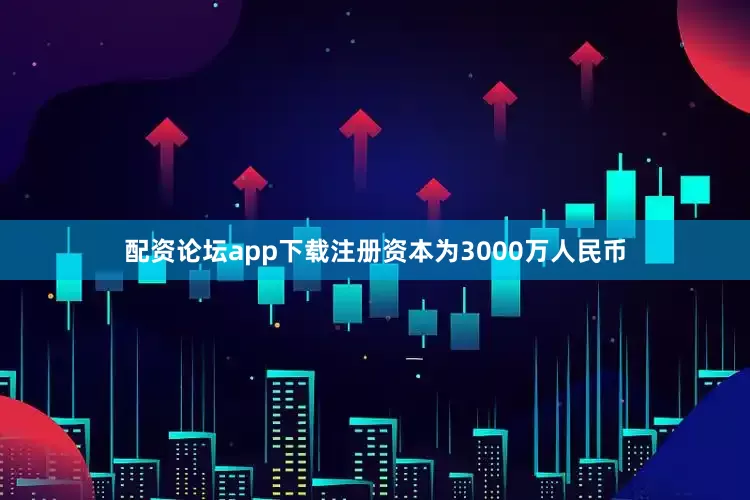 配资论坛app下载注册资本为3000万人民币