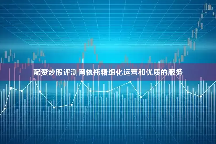 配资炒股评测网依托精细化运营和优质的服务